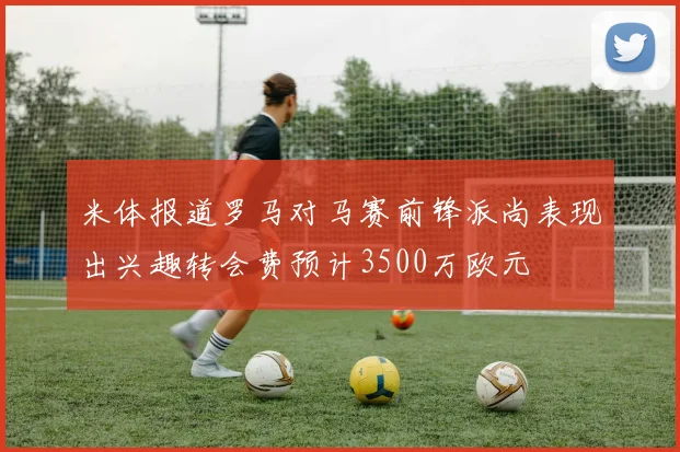 米体报道罗马对马赛前锋派尚表现出兴趣转会费预计3500万欧元