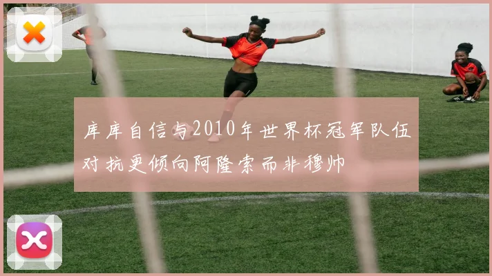 库库自信与2010年世界杯冠军队伍对抗更倾向阿隆索而非穆帅