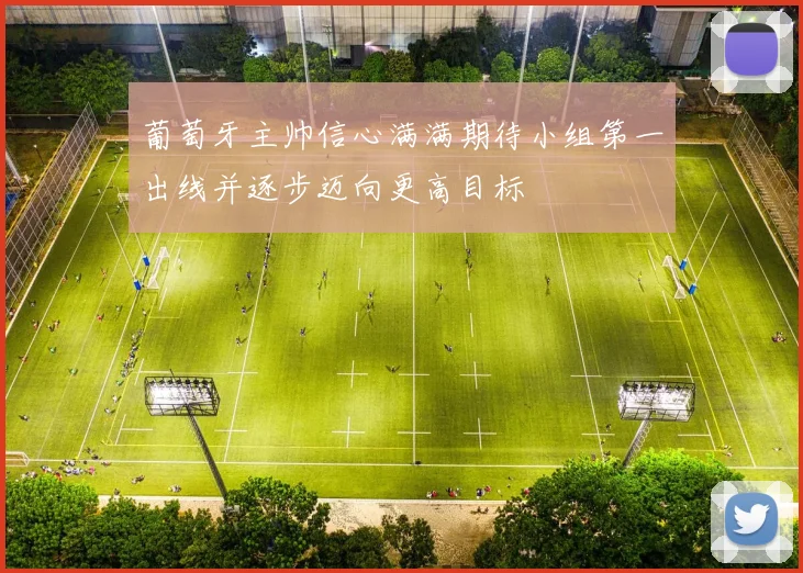 葡萄牙主帅信心满满期待小组第一出线并逐步迈向更高目标