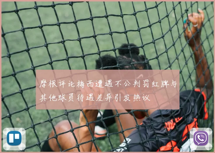 摩根评论梅西遭遇不公判罚红牌与其他球员待遇差异引发热议