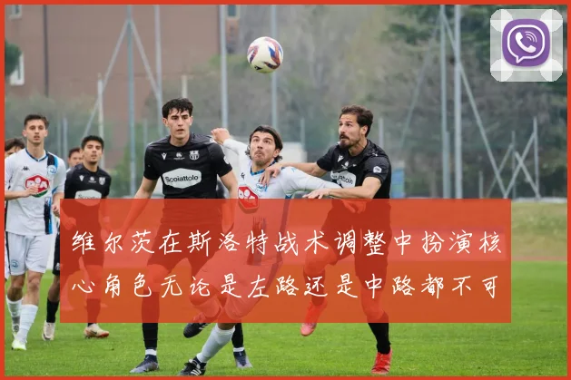 维尔茨在斯洛特战术调整中扮演核心角色无论是左路还是中路都不可或缺