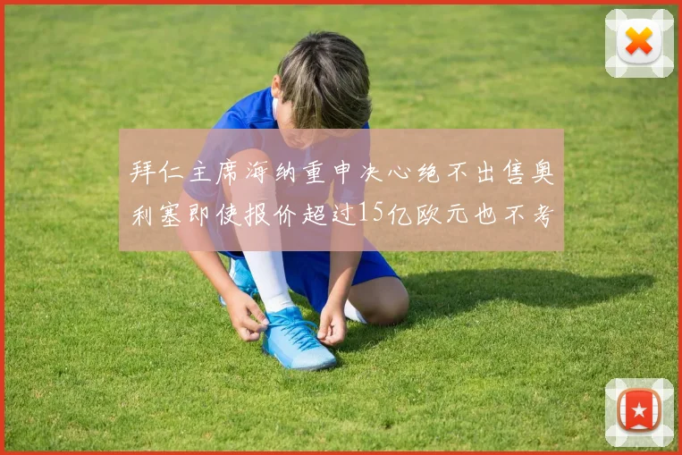 拜仁主席海纳重申决心绝不出售奥利塞即使报价超过15亿欧元也不考虑