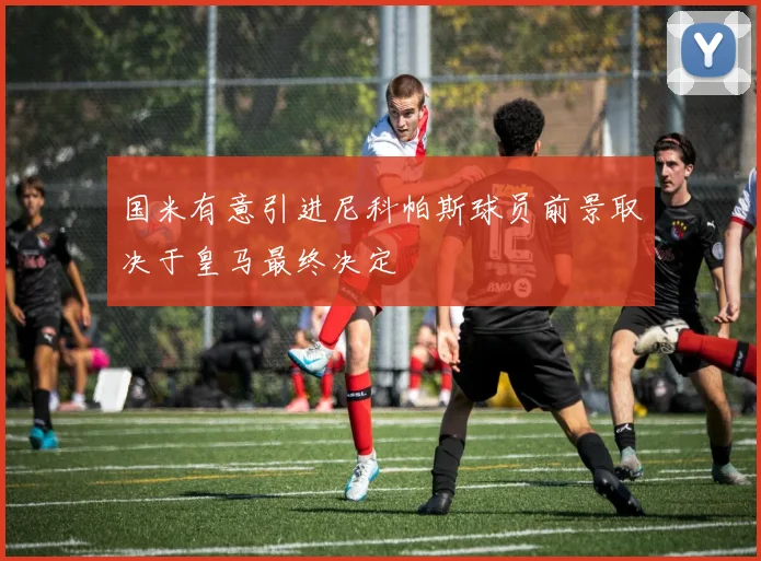 国米有意引进尼科帕斯球员前景取决于皇马最终决定