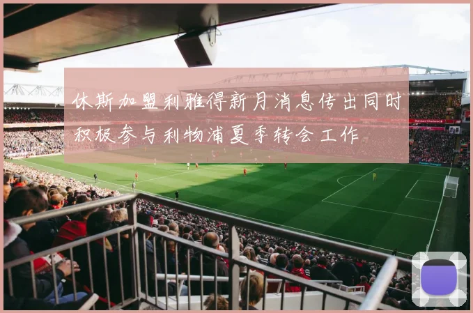 休斯加盟利雅得新月消息传出同时积极参与利物浦夏季转会工作