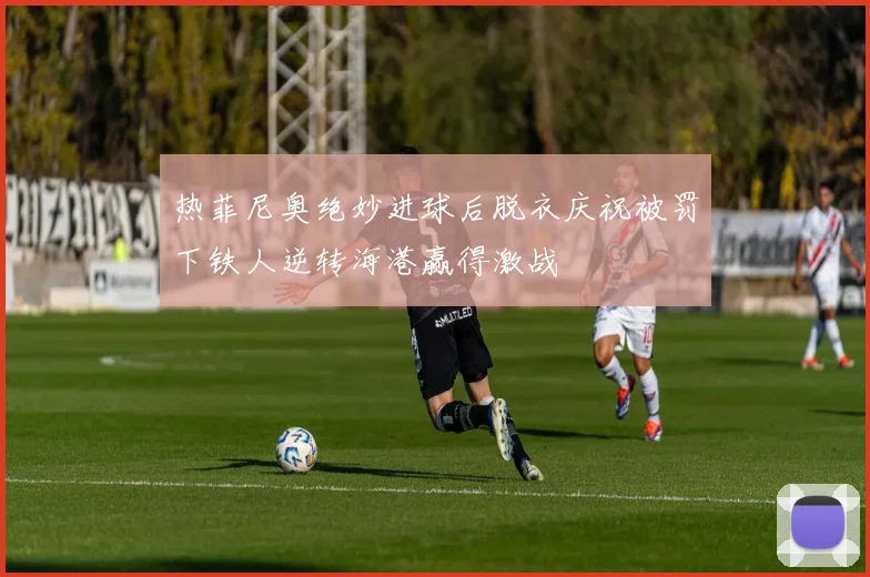 热菲尼奥绝妙进球后脱衣庆祝被罚下铁人逆转海港赢得激战
