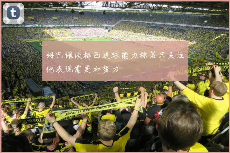 姆巴佩谈梅西进球能力称若只关注他表现需更加努力