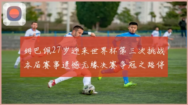 姆巴佩27岁迎来世界杯第三次挑战本届赛事遗憾无缘决赛争冠之路停滞