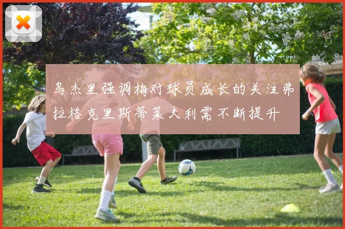 乌杰里强调梅对球员成长的关注弗拉格克里斯蒂莱夫利需不断提升