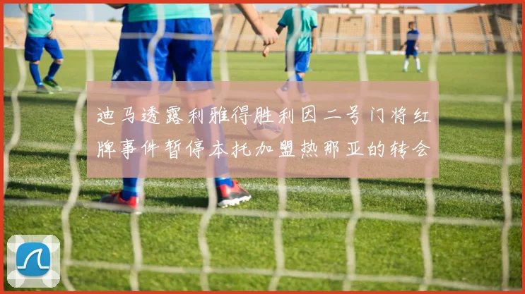 迪马透露利雅得胜利因二号门将红牌事件暂停本托加盟热那亚的转会事宜