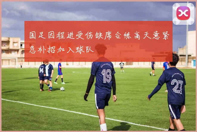国足因程进受伤缺席合练高天意紧急补招加入球队
