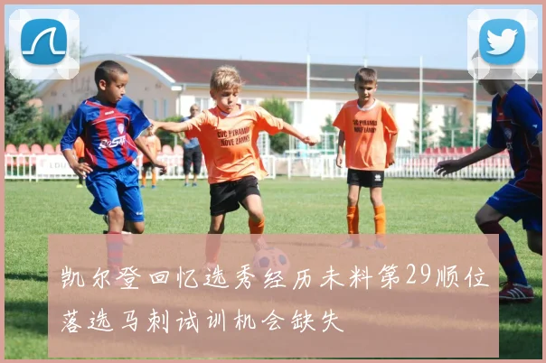 凯尔登回忆选秀经历未料第29顺位落选马刺试训机会缺失