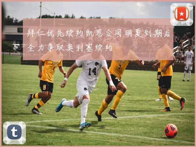 拜仁优先续约凯恩合同明夏到期后全力争取奥利塞续约