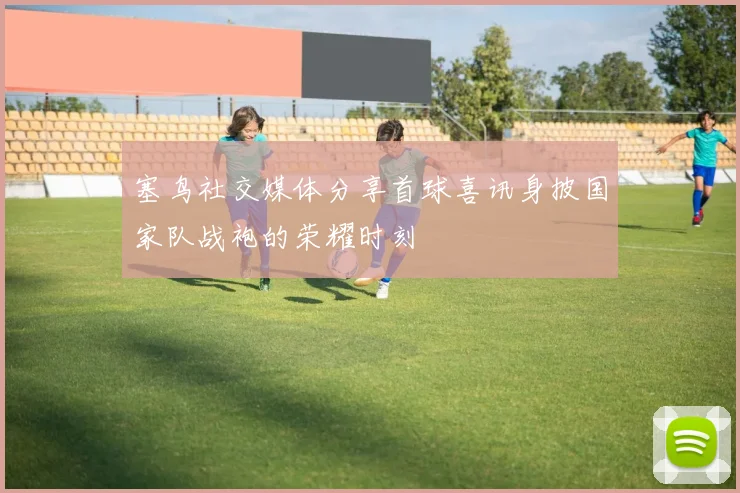塞鸟社交媒体分享首球喜讯身披国家队战袍的荣耀时刻