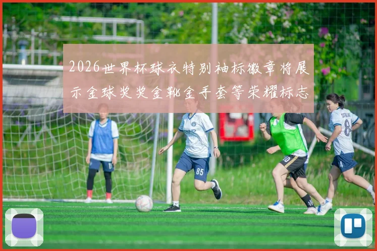2026世界杯球衣特别袖标徽章将展示金球奖奖金靴金手套等荣耀标志