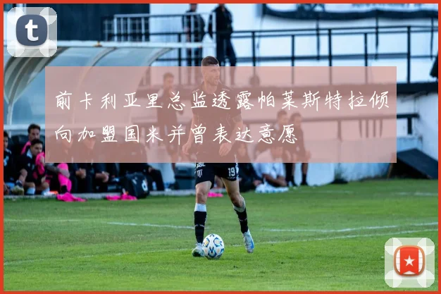 前卡利亚里总监透露帕莱斯特拉倾向加盟国米并曾表达意愿