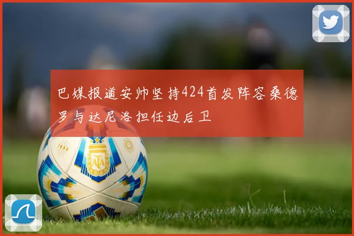 巴媒报道安帅坚持424首发阵容桑德罗与达尼洛担任边后卫