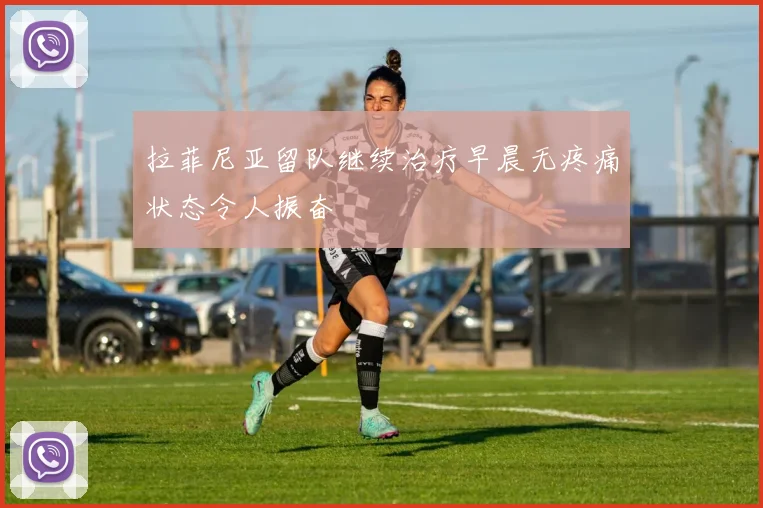拉菲尼亚留队继续治疗早晨无疼痛状态令人振奋