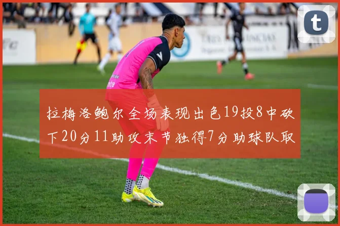 拉梅洛鲍尔全场表现出色19投8中砍下20分11助攻末节独得7分助球队取胜