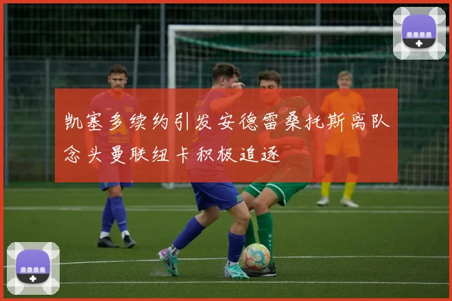 凯塞多续约引发安德雷桑托斯离队念头曼联纽卡积极追逐