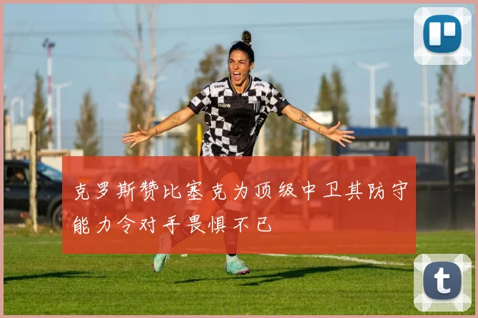 克罗斯赞比塞克为顶级中卫其防守能力令对手畏惧不已
