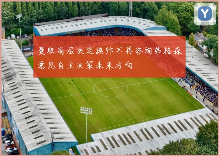 曼联高层决定换帅不再咨询弗格森意见自主决策未来方向