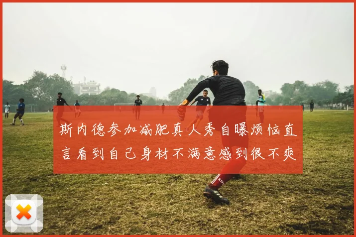 斯内德参加减肥真人秀自曝烦恼直言看到自己身材不满意感到很不爽