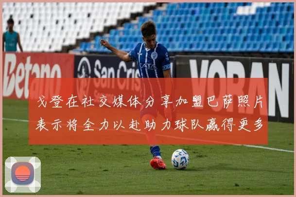 戈登在社交媒体分享加盟巴萨照片表示将全力以赴助力球队赢得更多荣誉