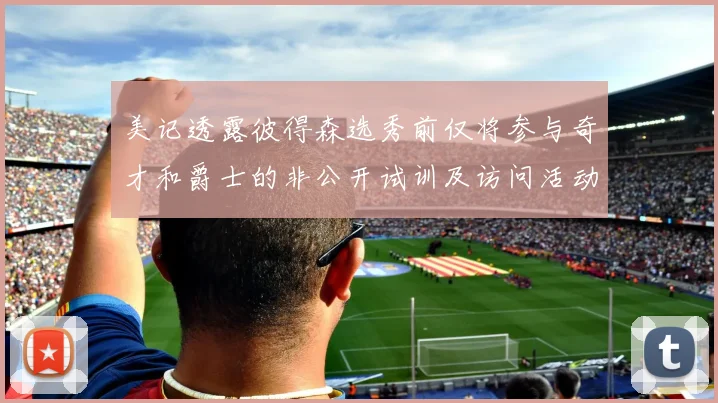 美记透露彼得森选秀前仅将参与奇才和爵士的非公开试训及访问活动