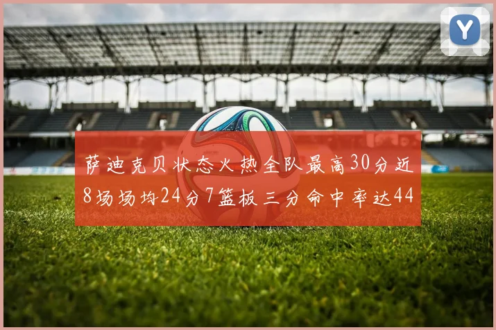 萨迪克贝状态火热全队最高30分近8场场均24分7篮板三分命中率达44