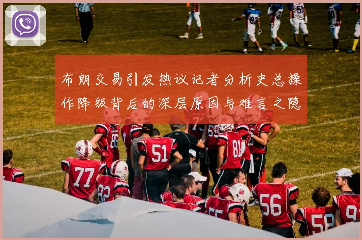 布朗交易引发热议记者分析史总操作降级背后的深层原因与难言之隐